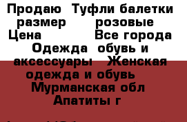 Продаю -Туфли балетки размер 40,5 розовые › Цена ­ 1 000 - Все города Одежда, обувь и аксессуары » Женская одежда и обувь   . Мурманская обл.,Апатиты г.